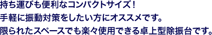 持ち運びも便利なコンパクトサイズ!手軽に振動対策をしたい方にオススメです。限られたスペースでも楽々使用できる卓上型除振台です。